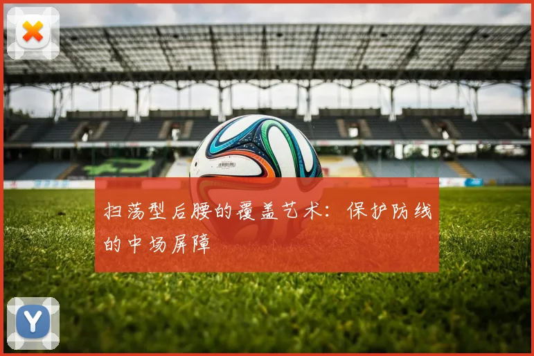 扫荡型后腰的覆盖艺术:保护防线的中场屏障