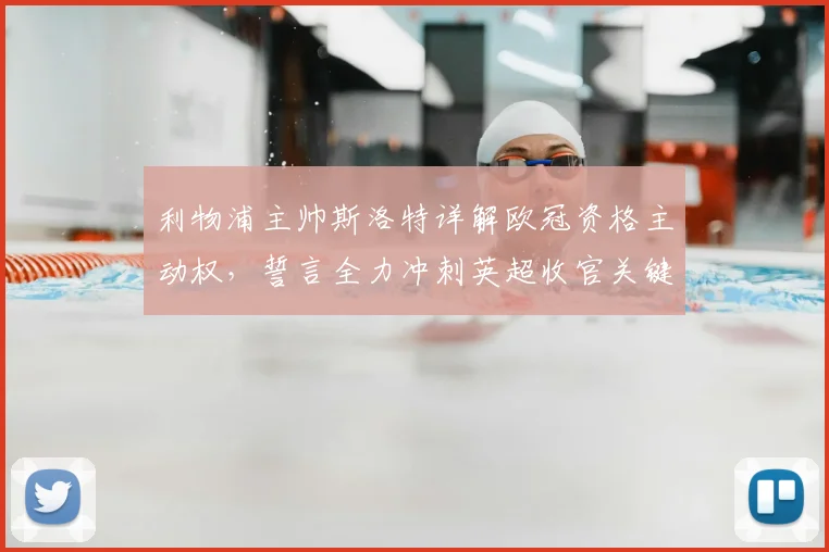 利物浦主帅斯洛特详解欧冠资格主动权,誓言全力冲刺英超收官关键战