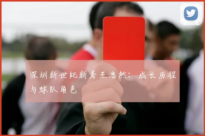 深圳新世纪新秀王浩然:成长历程与球队角色