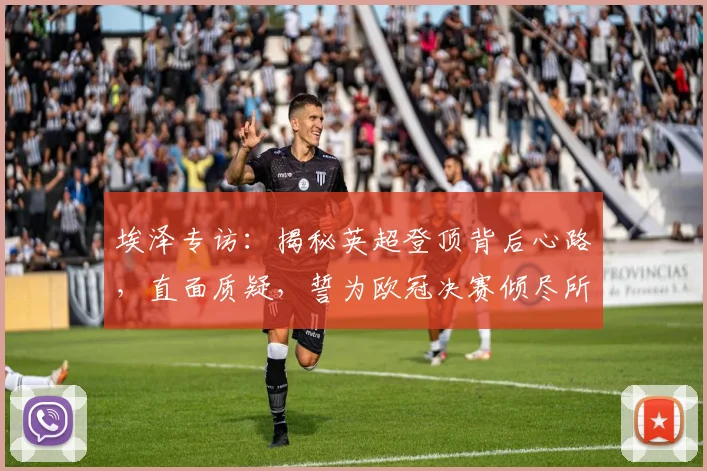 埃泽专访:揭秘英超登顶背后心路,直面质疑,誓为欧冠决赛倾尽所有
