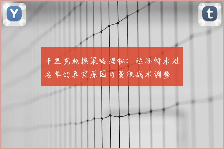 卡里克轮换策略揭秘：达洛特未进名单的真实原因与曼联战术调整