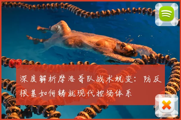 深度解析摩洛哥队战术蜕变:防反根基如何铸就现代控场体系