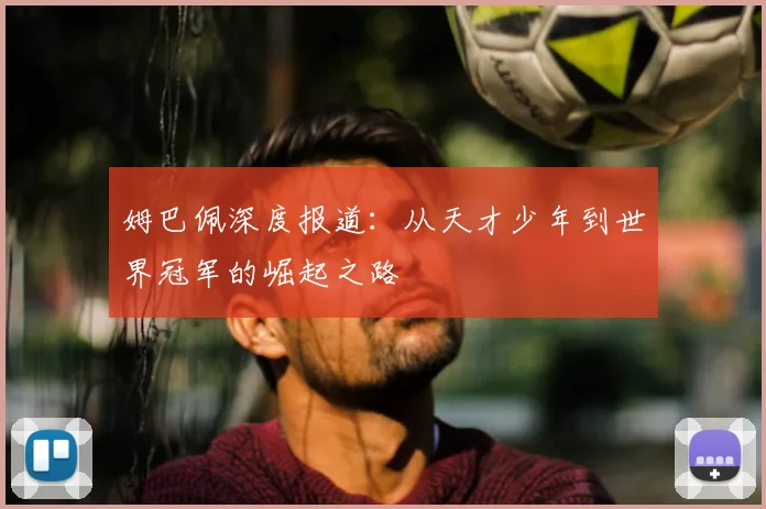 姆巴佩深度报道:从天才少年到世界冠军的崛起之路