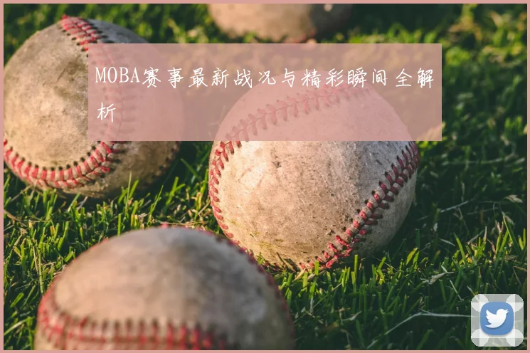 MOBA赛事最新战况与精彩瞬间全解析