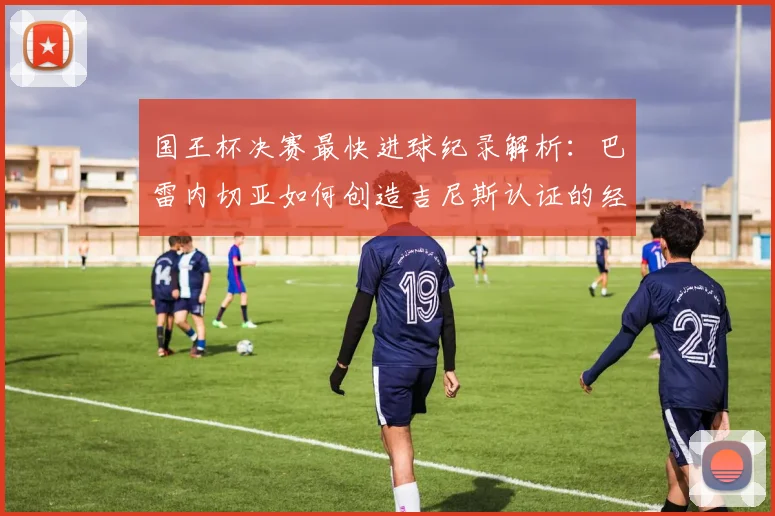 国王杯决赛最快进球纪录解析:巴雷内切亚如何创造吉尼斯认证的经典瞬间