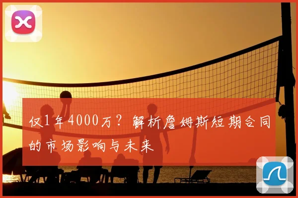 仅1年4000万？解析詹姆斯短期合同的市场影响与未来