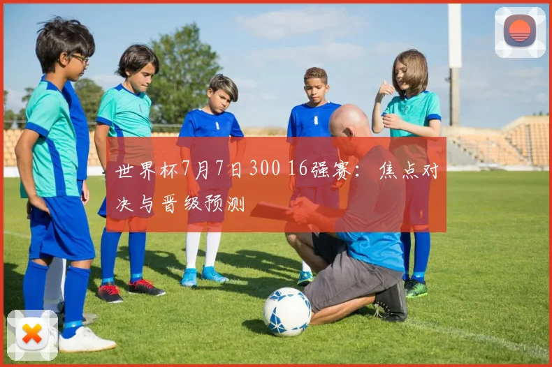 世界杯7月7日300 16强赛:焦点对决与晋级预测