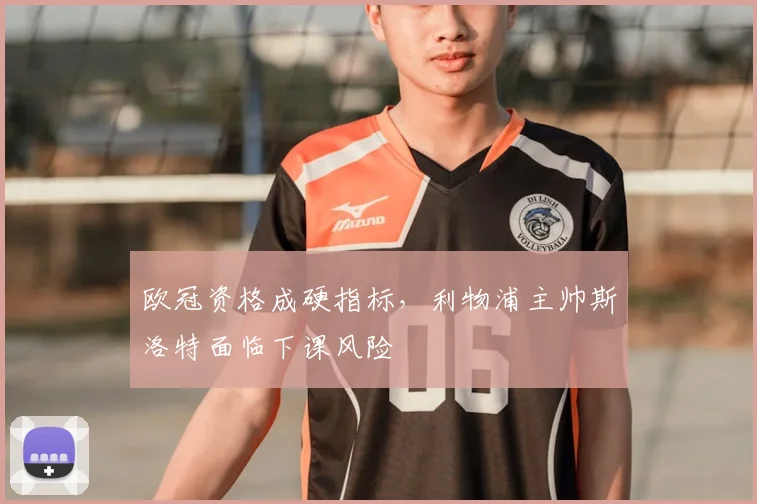 欧冠资格成硬指标,利物浦主帅斯洛特面临下课风险