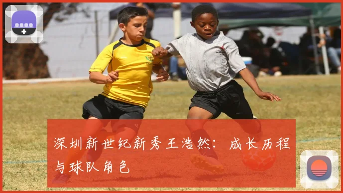 深圳新世纪新秀王浩然:成长历程与球队角色