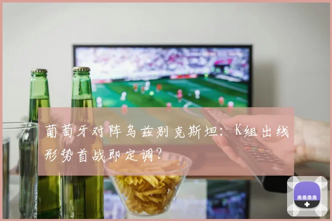 葡萄牙对阵乌兹别克斯坦:K组出线形势首战即定调?