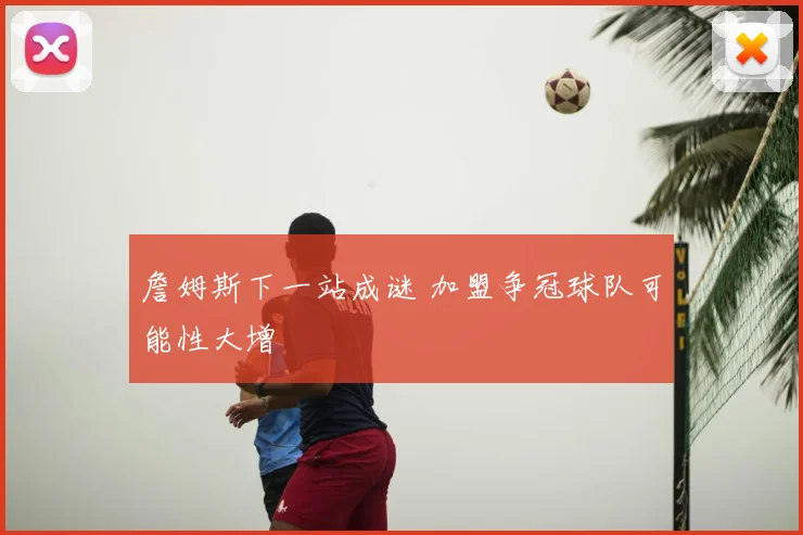 詹姆斯下一站成谜 加盟争冠球队可能性大增