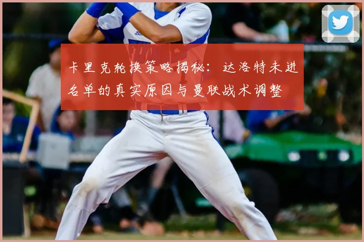 卡里克轮换策略揭秘:达洛特未进名单的真实原因与曼联战术调整