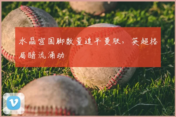 水晶宫国脚数量追平曼联,英超格局暗流涌动