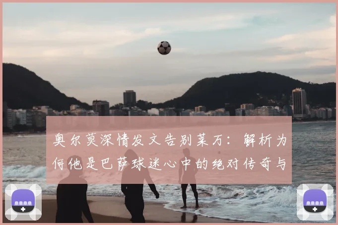 奥尔莫深情发文告别莱万:解析为何他是巴萨球迷心中的绝对传奇与永恒怀念