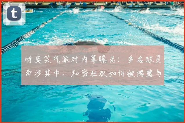 特奥笑气派对内幕曝光:多名球员牵涉其中,私密狂欢如何被揭露与影响分析