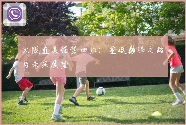 大阪直美强势回归：重返巅峰之路与未来展望