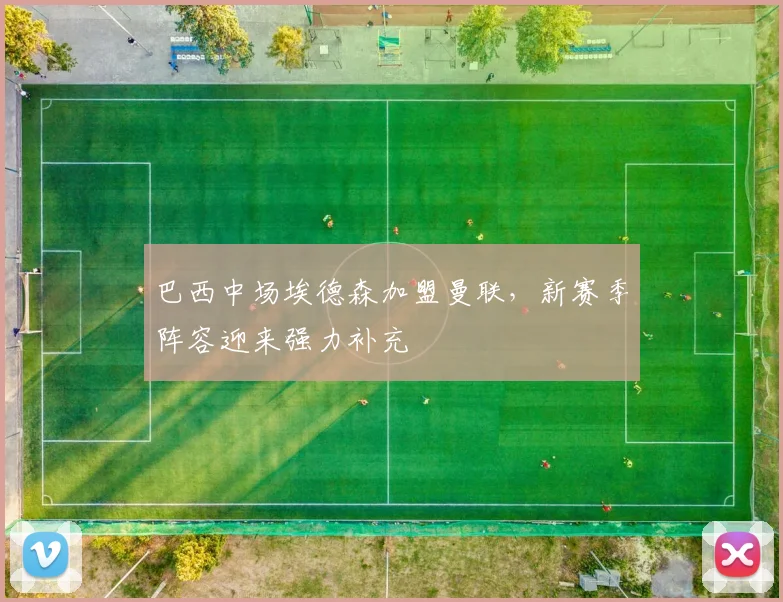 巴西中场埃德森加盟曼联,新赛季阵容迎来强力补充