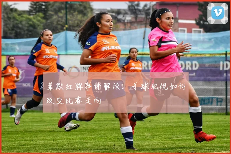 莱默红牌事件解读：手球犯规如何改变比赛走向