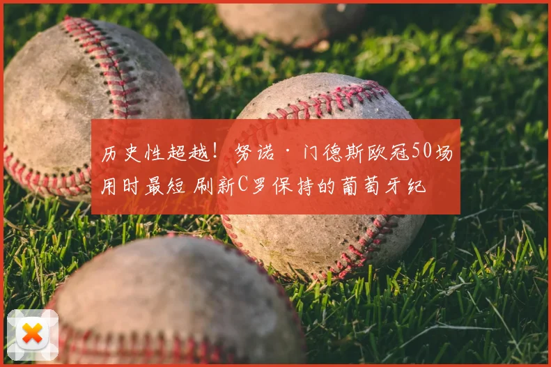 历史性超越!努诺·门德斯欧冠50场用时最短 刷新C罗保持的葡萄牙纪录