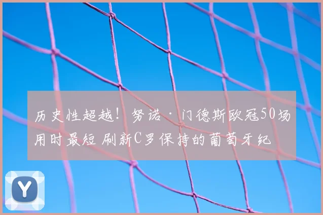历史性超越!努诺·门德斯欧冠50场用时最短 刷新C罗保持的葡萄牙纪录