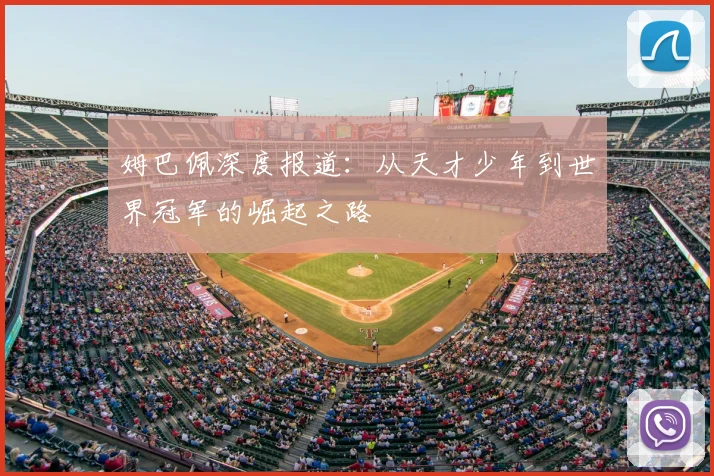 姆巴佩深度报道:从天才少年到世界冠军的崛起之路