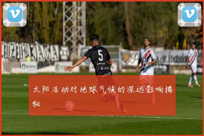 太阳活动对地球气候的深远影响揭秘